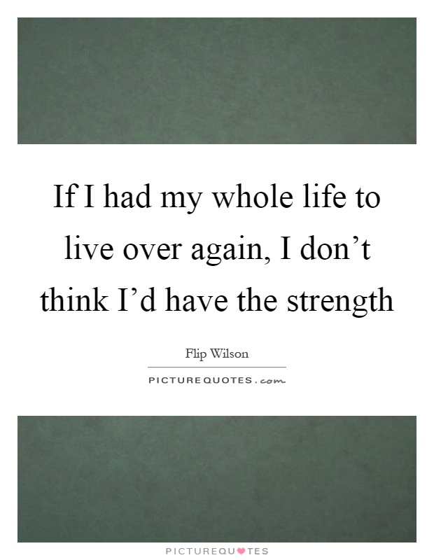 If I had my whole life to live over again, I don't think I'd have the strength Picture Quote #1