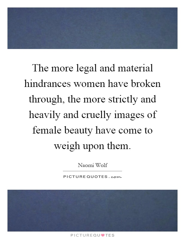 The more legal and material hindrances women have broken through, the more strictly and heavily and cruelly images of female beauty have come to weigh upon them Picture Quote #1