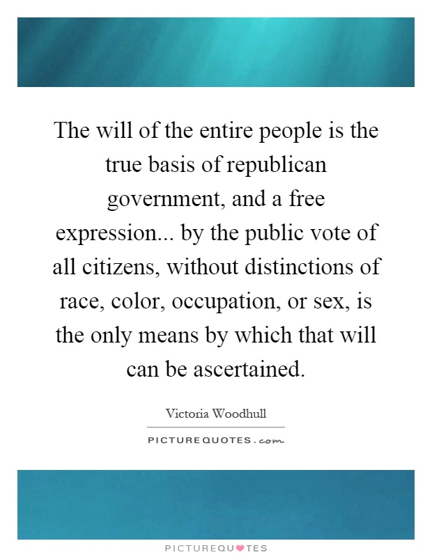 The will of the entire people is the true basis of republican government, and a free expression... by the public vote of all citizens, without distinctions of race, color, occupation, or sex, is the only means by which that will can be ascertained Picture Quote #1