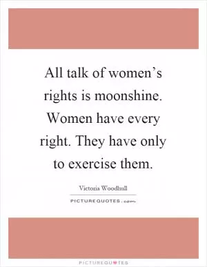 All talk of women’s rights is moonshine. Women have every right. They have only to exercise them Picture Quote #1