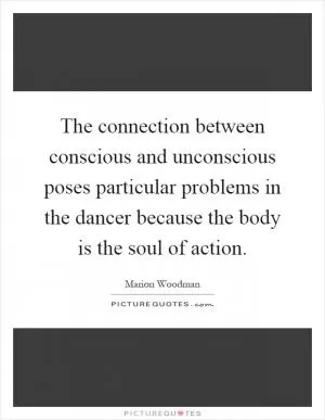The connection between conscious and unconscious poses particular problems in the dancer because the body is the soul of action Picture Quote #1