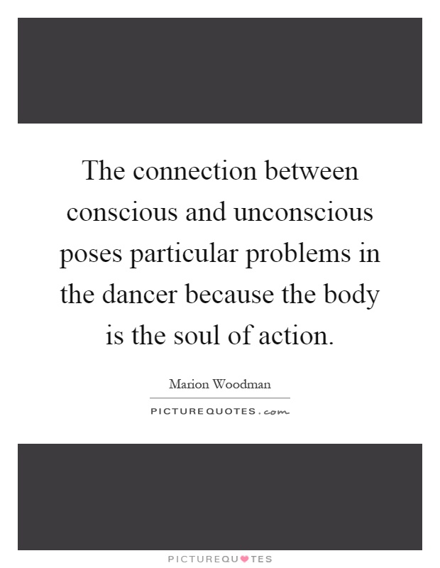 The connection between conscious and unconscious poses particular problems in the dancer because the body is the soul of action Picture Quote #1
