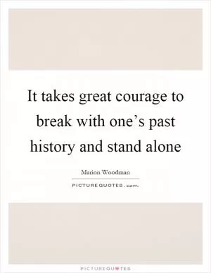 It takes great courage to break with one’s past history and stand alone Picture Quote #1