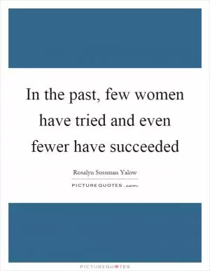 In the past, few women have tried and even fewer have succeeded Picture Quote #1