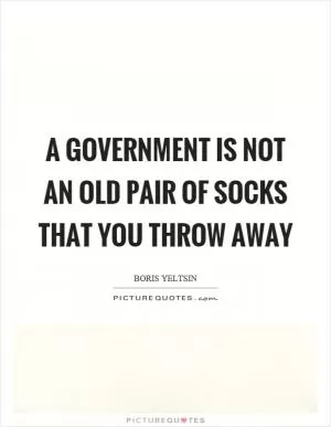 A government is not an old pair of socks that you throw away Picture Quote #1