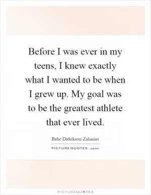 Before I was ever in my teens, I knew exactly what I wanted to be when I grew up. My goal was to be the greatest athlete that ever lived Picture Quote #1