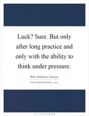 Luck? Sure. But only after long practice and only with the ability to think under pressure Picture Quote #1