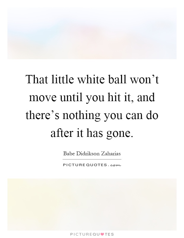 That little white ball won't move until you hit it, and there's nothing you can do after it has gone Picture Quote #1