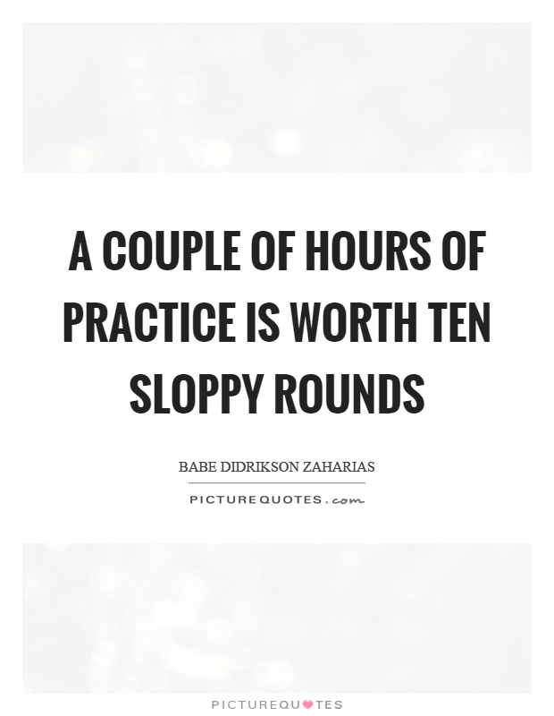 A couple of hours of practice is worth ten sloppy rounds Picture Quote #1