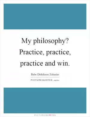 My philosophy? Practice, practice, practice and win Picture Quote #1