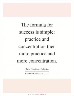 The formula for success is simple: practice and concentration then more practice and more concentration Picture Quote #1