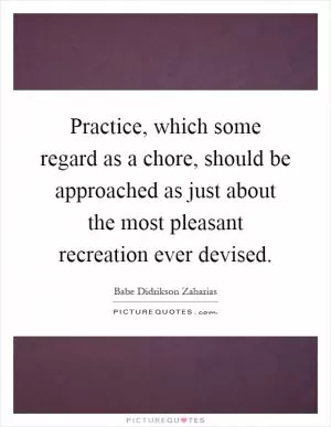 Practice, which some regard as a chore, should be approached as just about the most pleasant recreation ever devised Picture Quote #1