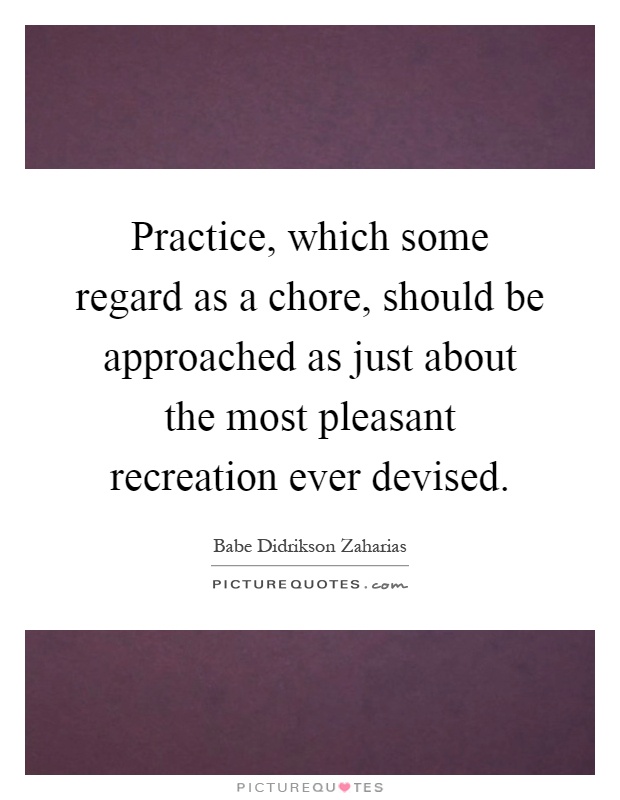 Practice, which some regard as a chore, should be approached as just about the most pleasant recreation ever devised Picture Quote #1