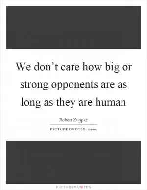 We don’t care how big or strong opponents are as long as they are human Picture Quote #1