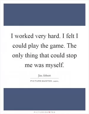 I worked very hard. I felt I could play the game. The only thing that could stop me was myself Picture Quote #1