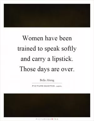 Women have been trained to speak softly and carry a lipstick. Those days are over Picture Quote #1
