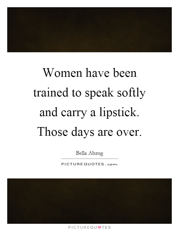 Women have been trained to speak softly and carry a lipstick. Those days are over Picture Quote #1