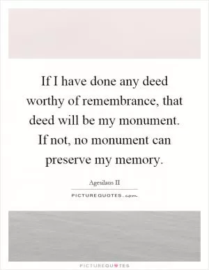 If I have done any deed worthy of remembrance, that deed will be my monument. If not, no monument can preserve my memory Picture Quote #1