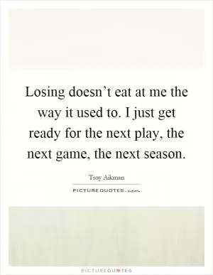 Losing doesn’t eat at me the way it used to. I just get ready for the next play, the next game, the next season Picture Quote #1