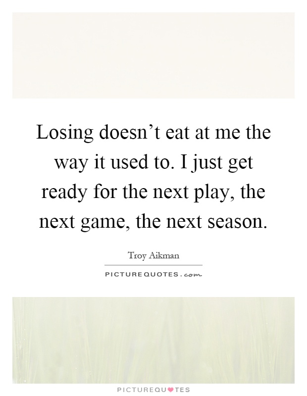Losing doesn't eat at me the way it used to. I just get ready for the next play, the next game, the next season Picture Quote #1