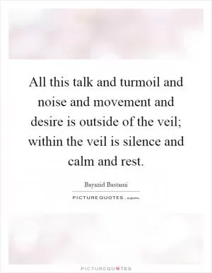 All this talk and turmoil and noise and movement and desire is outside of the veil; within the veil is silence and calm and rest Picture Quote #1