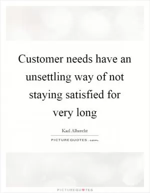 Customer needs have an unsettling way of not staying satisfied for very long Picture Quote #1