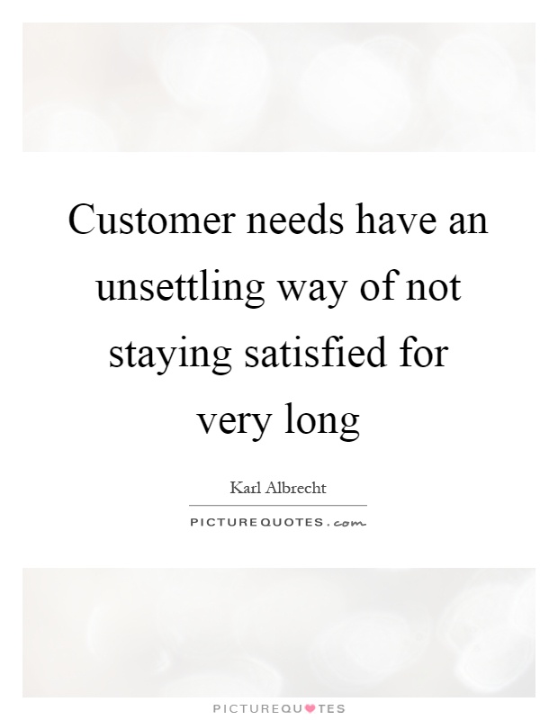 Customer needs have an unsettling way of not staying satisfied for very long Picture Quote #1
