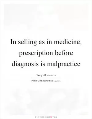 In selling as in medicine, prescription before diagnosis is malpractice Picture Quote #1