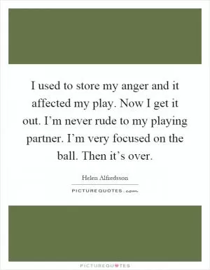 I used to store my anger and it affected my play. Now I get it out. I’m never rude to my playing partner. I’m very focused on the ball. Then it’s over Picture Quote #1