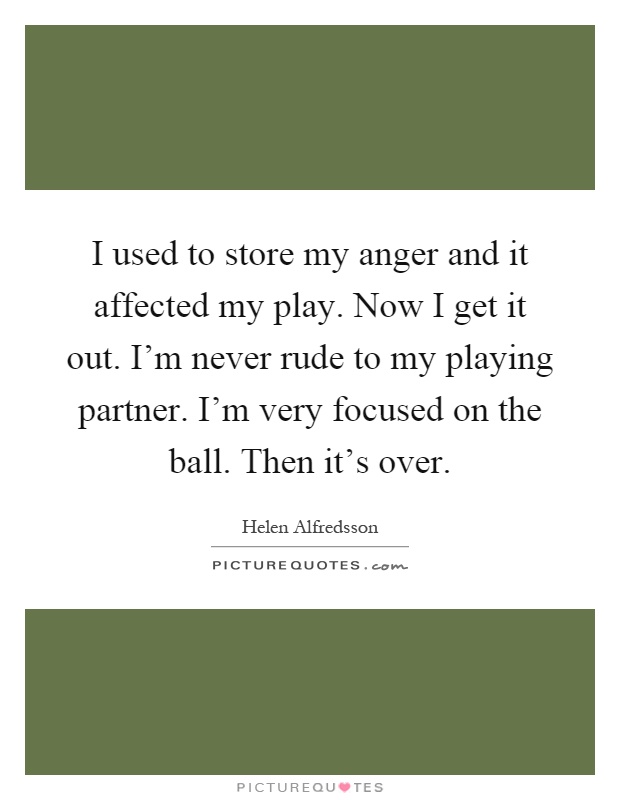 I used to store my anger and it affected my play. Now I get it out. I'm never rude to my playing partner. I'm very focused on the ball. Then it's over Picture Quote #1