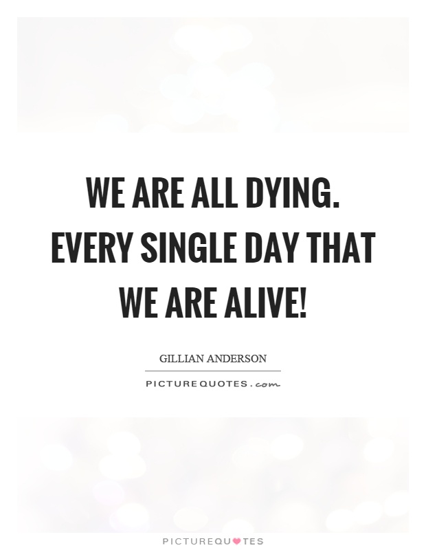 We are all dying. Every single day that we are alive! Picture Quote #1