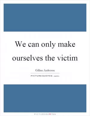 We can only make ourselves the victim Picture Quote #1