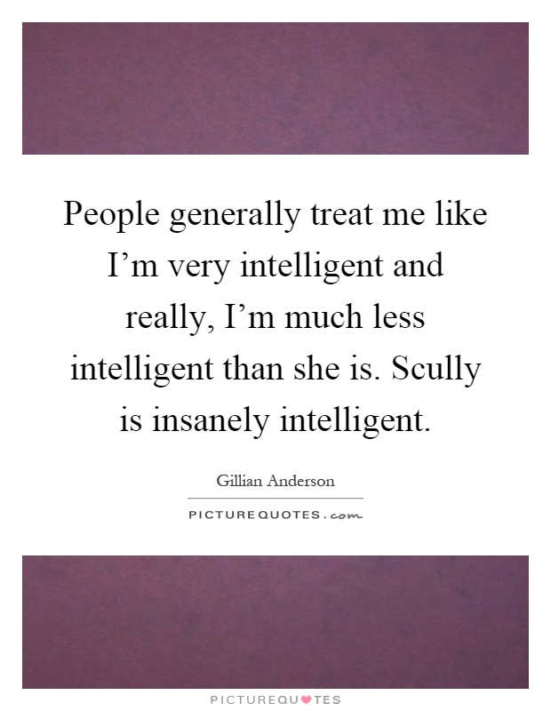 People generally treat me like I'm very intelligent and really, I'm much less intelligent than she is. Scully is insanely intelligent Picture Quote #1