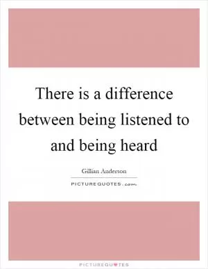 There is a difference between being listened to and being heard Picture Quote #1