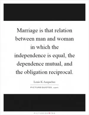 Marriage is that relation between man and woman in which the independence is equal, the dependence mutual, and the obligation reciprocal Picture Quote #1