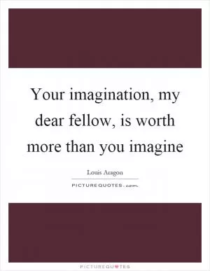 Your imagination, my dear fellow, is worth more than you imagine Picture Quote #1