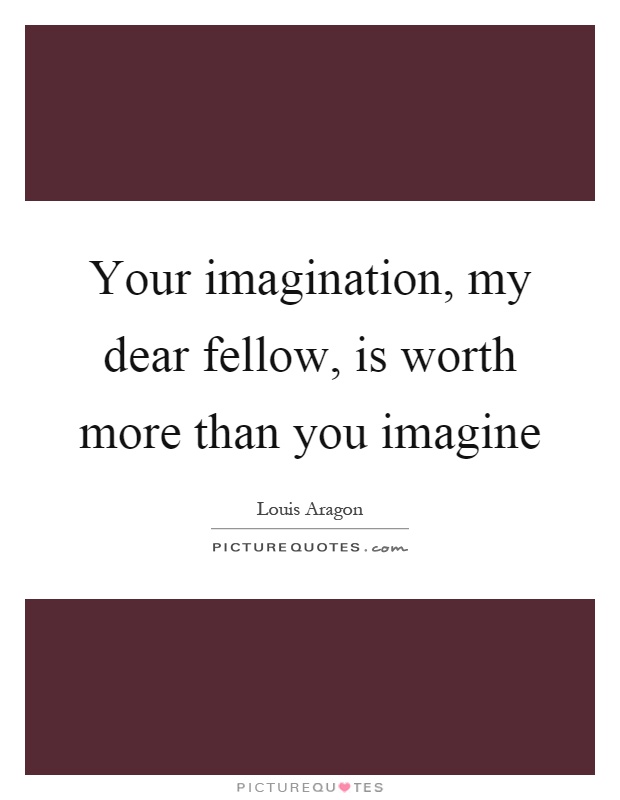 Your imagination, my dear fellow, is worth more than you imagine Picture Quote #1