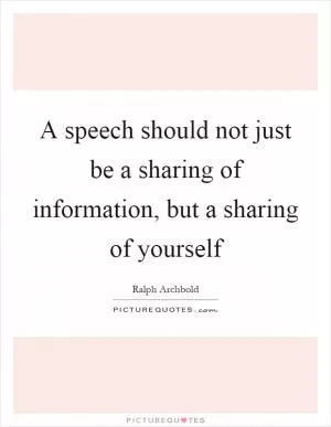 A speech should not just be a sharing of information, but a sharing of yourself Picture Quote #1