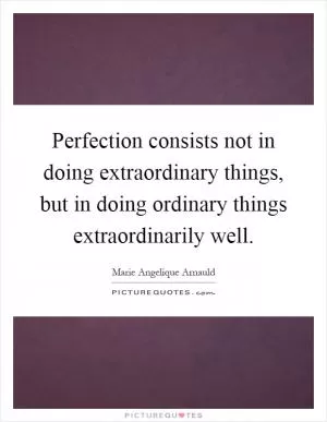 Perfection consists not in doing extraordinary things, but in doing ordinary things extraordinarily well Picture Quote #1