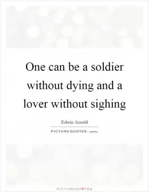 One can be a soldier without dying and a lover without sighing Picture Quote #1
