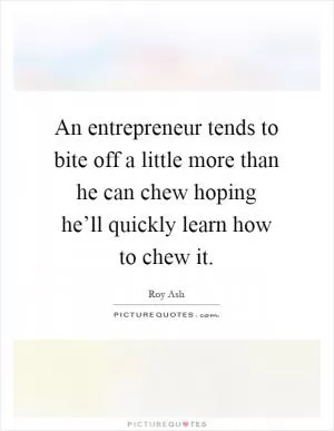 An entrepreneur tends to bite off a little more than he can chew hoping he’ll quickly learn how to chew it Picture Quote #1