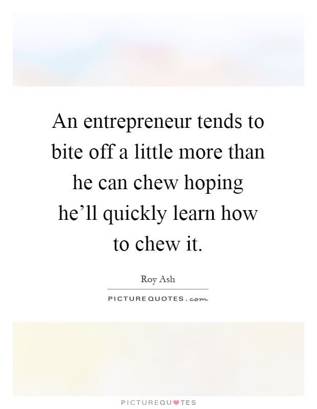 An entrepreneur tends to bite off a little more than he can chew hoping he'll quickly learn how to chew it Picture Quote #1