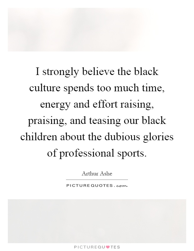 I strongly believe the black culture spends too much time, energy and effort raising, praising, and teasing our black children about the dubious glories of professional sports Picture Quote #1