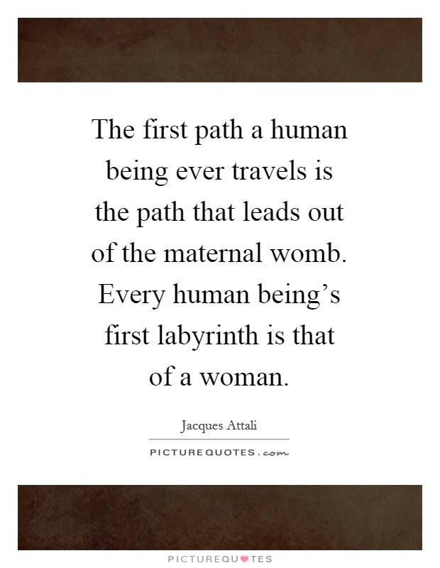 The first path a human being ever travels is the path that leads out of the maternal womb. Every human being's first labyrinth is that of a woman Picture Quote #1