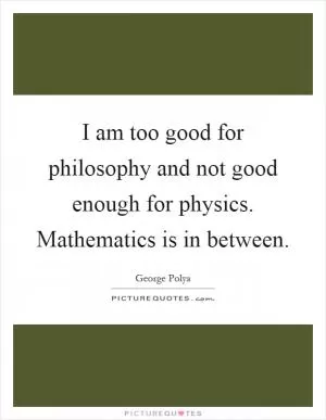 I am too good for philosophy and not good enough for physics. Mathematics is in between Picture Quote #1