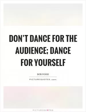 Don’t dance for the audience; dance for yourself Picture Quote #1