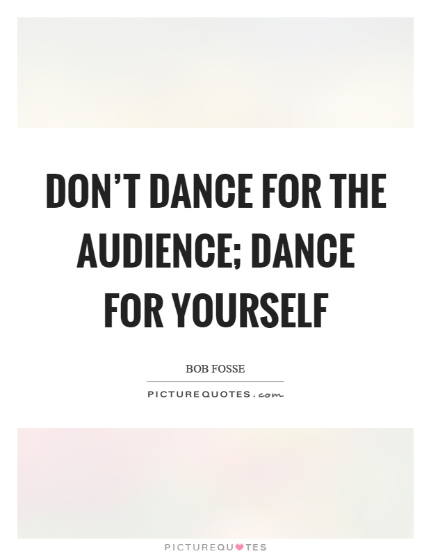 Don't dance for the audience; dance for yourself Picture Quote #1