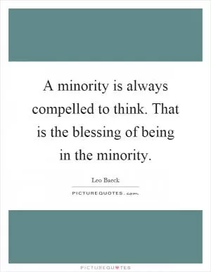 A minority is always compelled to think. That is the blessing of being in the minority Picture Quote #1