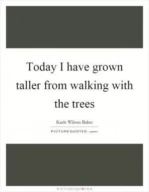Today I have grown taller from walking with the trees Picture Quote #1