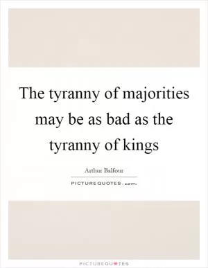 The tyranny of majorities may be as bad as the tyranny of kings Picture Quote #1